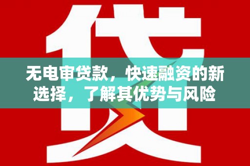 万州无电审贷款，快速融资的新选择，了解其优势与风险