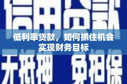 万州低利率贷款，如何抓住机会实现财务目标