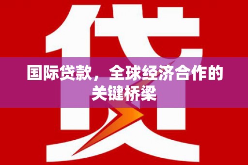 万州国际贷款，全球经济合作的关键桥梁