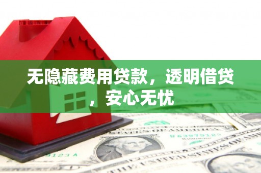 万州无隐藏费用贷款，透明借贷，安心无忧