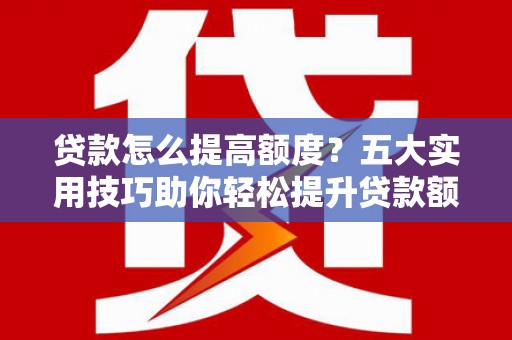 万州贷款怎么提高额度？五大实用技巧助你轻松提升贷款额度