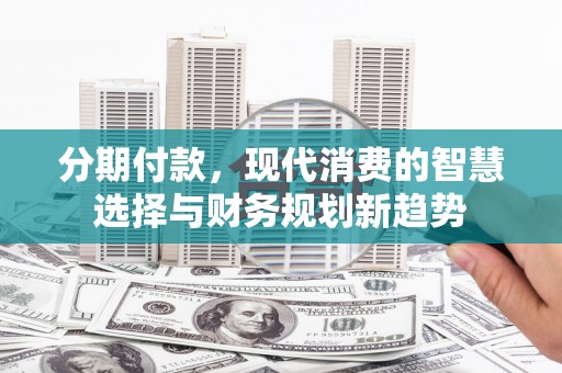 万州分期付款，现代消费的智慧选择与财务规划新趋势