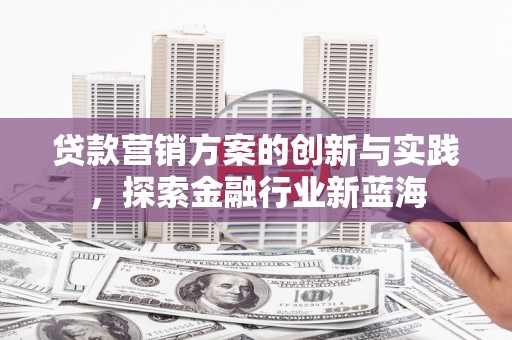 万州贷款营销方案的创新与实践，探索金融行业新蓝海