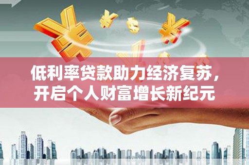 万州低利率贷款助力经济复苏，开启个人财富增长新纪元