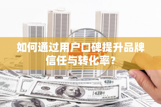 万州如何通过用户口碑提升品牌信任与转化率？