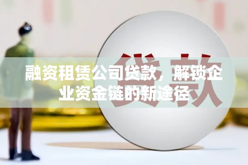 万州融资租赁公司贷款，解锁企业资金链的新途径